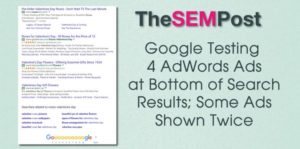 Google Testing 4 AdWords Ads at Bottom of Search Results; Some Ads Shown Twice. Google is testing some significant changes to how AdWords ads are displayed in the Google search results and it will have a major impact on advertisers, particularly those who are enjoying the top position in AdWords. Click on the above image to read the full article on The SEM Post.